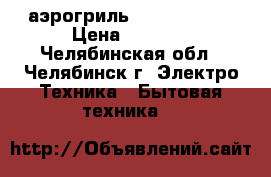 аэрогриль VES electric › Цена ­ 2 000 - Челябинская обл., Челябинск г. Электро-Техника » Бытовая техника   